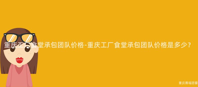 重慶工廠食堂承包團隊價格-重慶工廠食堂承包團隊價格是多少？