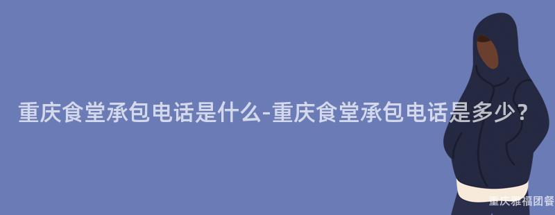 重慶食堂承包電話是什麽-重慶食堂承包電話是多少？