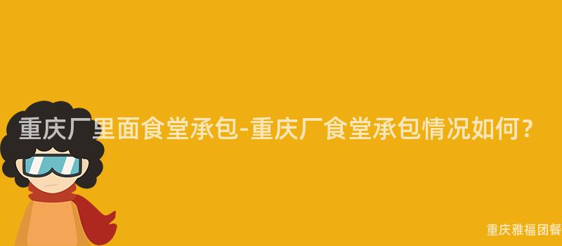 重慶廠裏面食堂承包-重慶廠食堂承包情況如何？