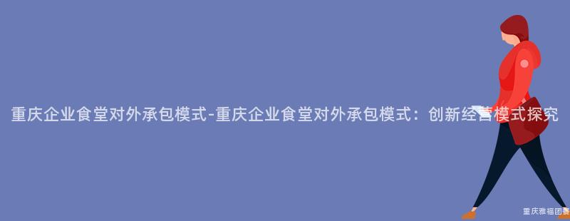 重慶企業食堂對外承包模式-重慶企業食堂對外承包模式：創新經營模式探究