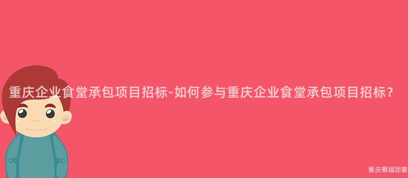 重慶企業食堂承包項目招标-如何參與重慶企業食堂承包項目招标？