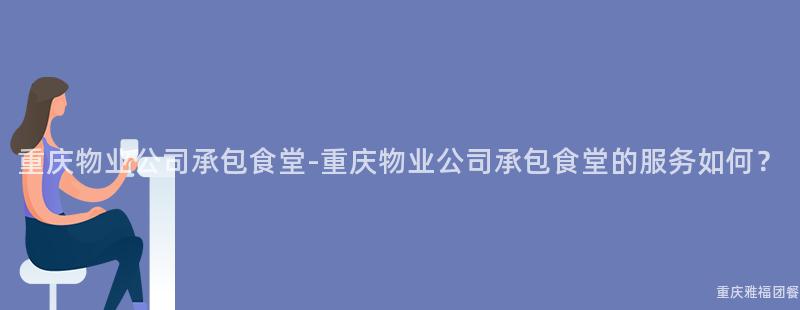 重慶物業公司承包食堂-重慶物業公司承包食堂的(Of)服務如何？