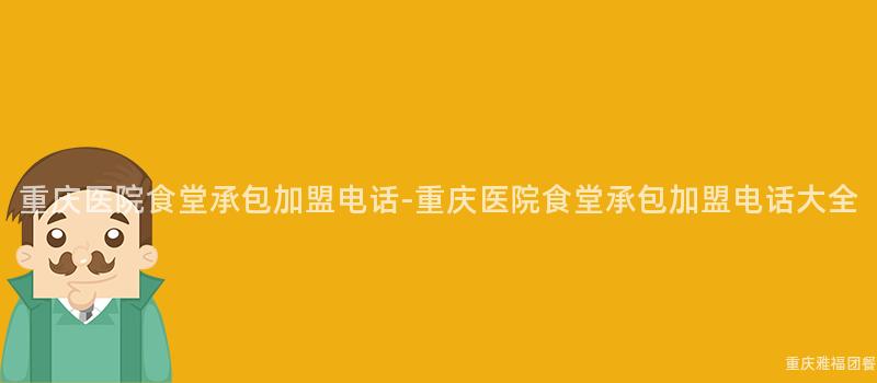 重慶醫院食堂承包加盟電話-重慶醫院食堂承包加盟電話大(Big)全