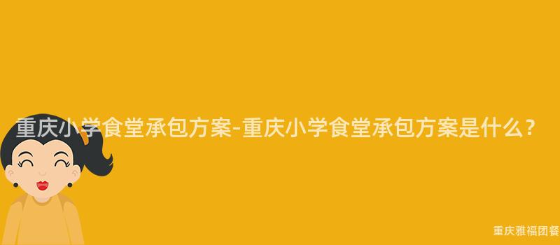 重慶小學食堂承包方案-重慶小學食堂承包方案是什麽？