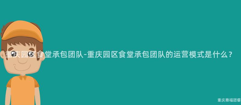 重慶園區食堂承包團隊-重慶園區食堂承包團隊的(Of)運營模式是什麽？