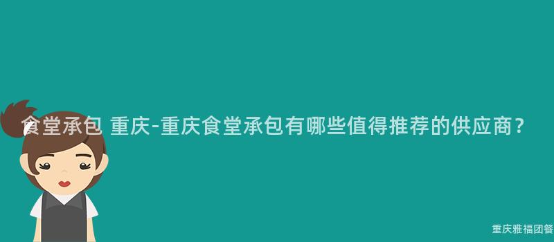 食堂承包 重慶-重慶食堂承包有哪些值得推薦的(Of)供應商？