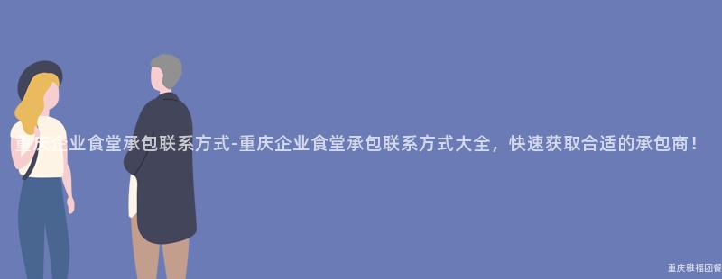 重慶企業食堂承包聯系方式-重慶企業食堂承包聯系方式大(Big)全，快速獲取合适的(Of)承包商！