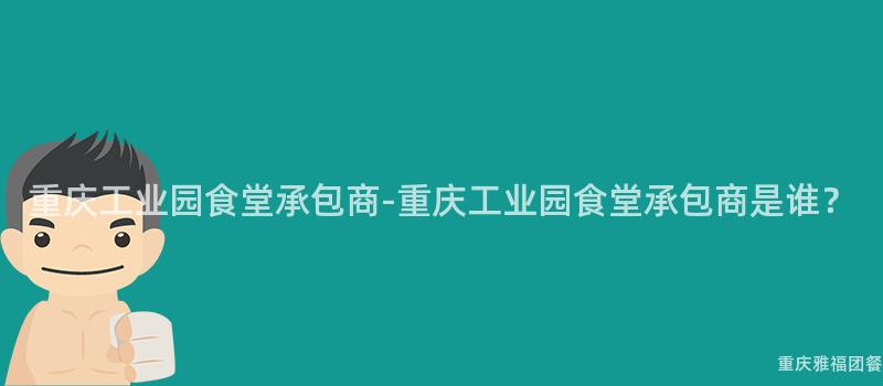 重慶工業園食堂承包商-重慶工業園食堂承包商是誰？