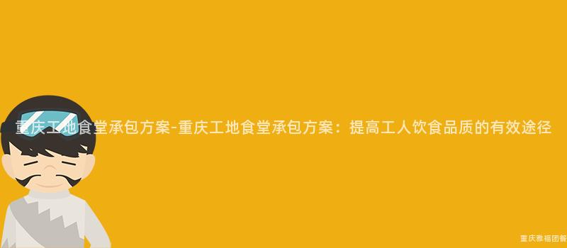 重慶工地食堂承包方案-重慶工地食堂承包方案：提高工人(People)飲食品質的(Of)有效途徑