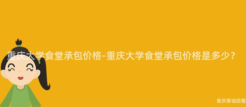 重慶大(Big)學食堂承包價格-重慶大(Big)學食堂承包價格是多少？