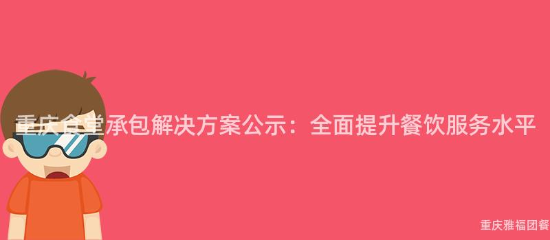 重慶食堂承包解決方案公示：全面提升餐飲服務水平