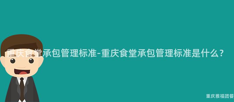 重慶食堂承包管理标準-重慶食堂承包管理标準是什麽？