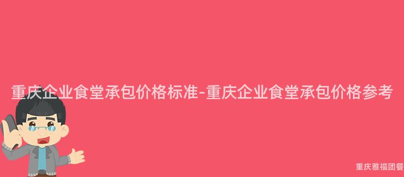 重慶企業食堂承包價格标準-重慶企業食堂承包價格參考