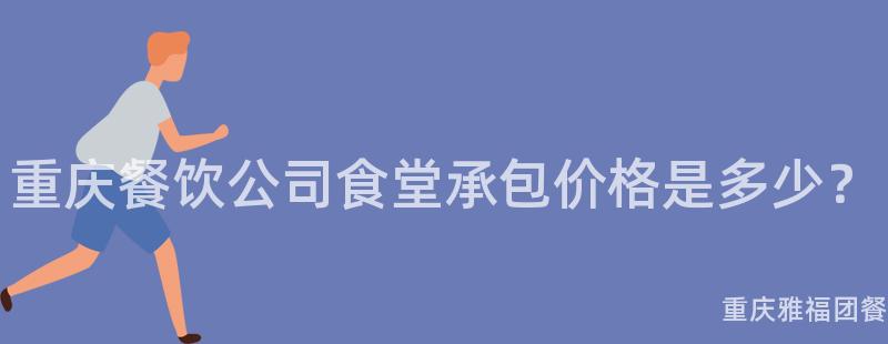 重慶餐飲公司食堂承包價格是多少？