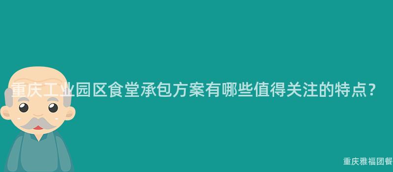 重慶工業園區食堂承包方案有哪些值得關注的(Of)特點？