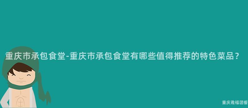 重慶市承包食堂-重慶市承包食堂有哪些值得推薦的(Of)特色菜品？