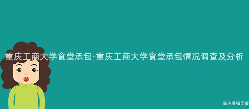 重慶工商大(Big)學食堂承包-重慶工商大(Big)學食堂承包情況調查及分析