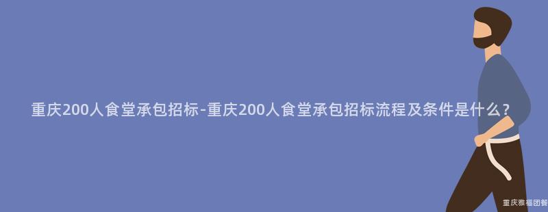 重慶200人(People)食堂承包招标-重慶200人(People)食堂承包招标流程及條件是什麽？