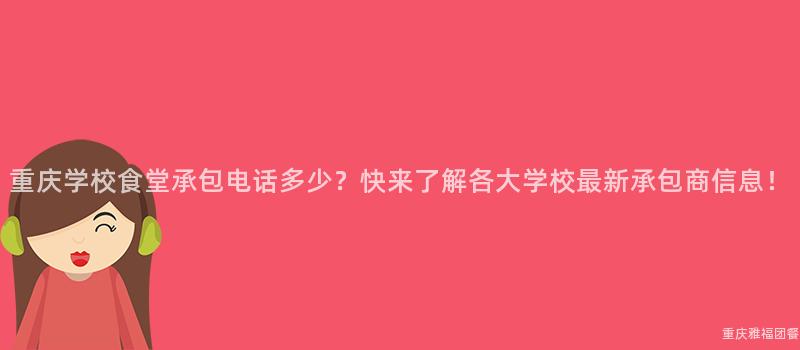 重慶學校食堂承包電話多少？快來(Come)了解各大(Big)學校最新承包商信息！