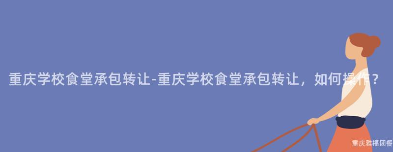 重慶學校食堂承包轉讓-重慶學校食堂承包轉讓，如何操作(Do)？