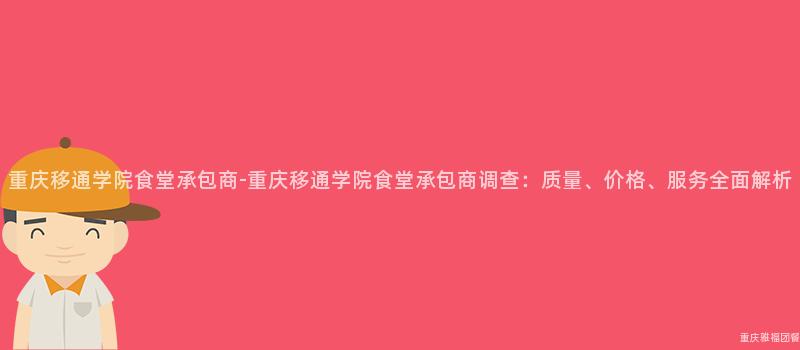 重慶移通學院食堂承包商-重慶移通學院食堂承包商調查：質量、價格、服務全面解析