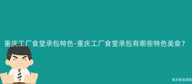 重慶工廠食堂承包特色-重慶工廠食堂承包有哪些特色美食？