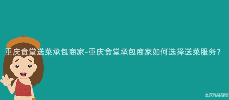 重慶食堂送菜承包商家-重慶食堂承包商家如何選擇送菜服務？