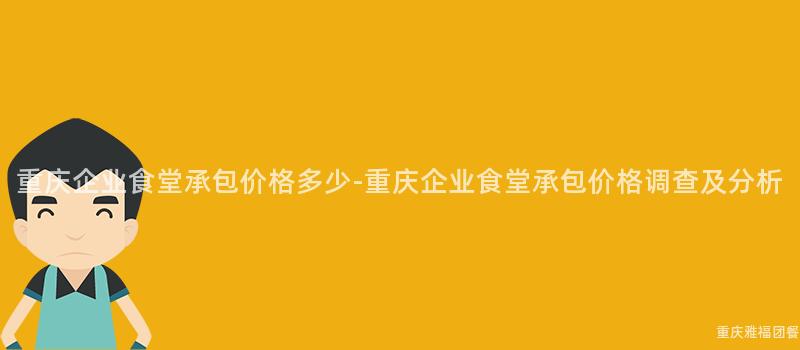 重慶企業食堂承包價格多少-重慶企業食堂承包價格調查及分析