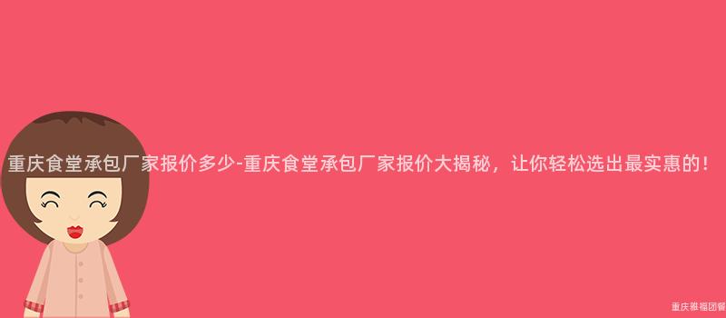 重慶食堂承包廠家報價多少-重慶食堂承包廠家報價大(Big)揭秘，讓你輕松選出(Out)最實惠的(Of)！