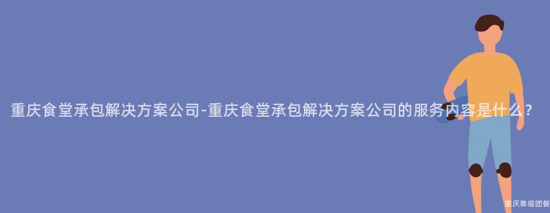 重慶食堂承包解決方案公司-重慶食堂承包解決方案公司的(Of)服務内容是什麽？