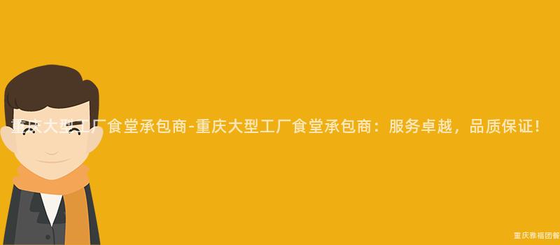 重慶大(Big)型工廠食堂承包商-重慶大(Big)型工廠食堂承包商：服務卓越，品質保證！