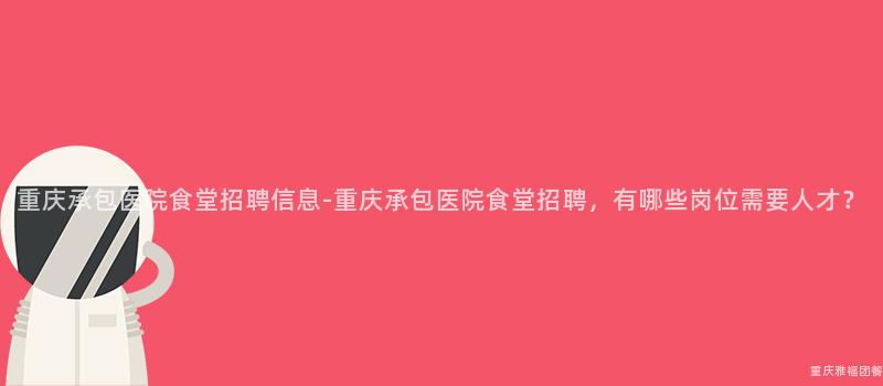 重慶承包醫院食堂招聘信息-重慶承包醫院食堂招聘，有哪些崗位需要(Want)人(People)才？