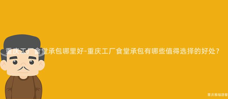 重慶工廠食堂承包哪裏好-重慶工廠食堂承包有哪些值得選擇的(Of)好處？