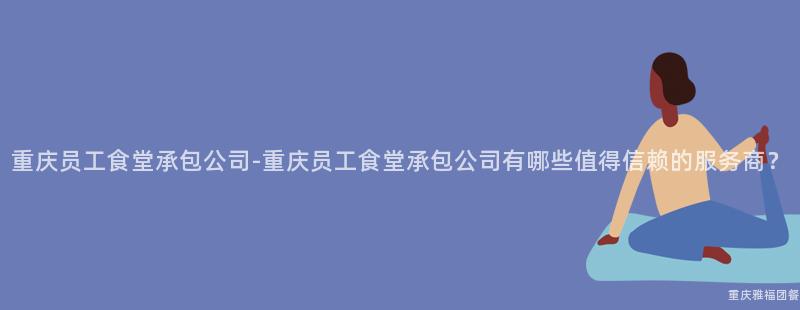 重慶員工食堂承包公司-重慶員工食堂承包公司有哪些值得信賴的(Of)服務商？