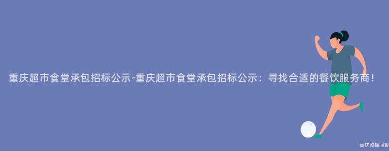 重慶超市食堂承包招标公示-重慶超市食堂承包招标公示：尋找合适的(Of)餐飲服務商！