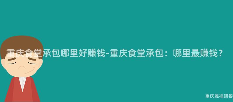 重慶食堂承包哪裏好賺錢-重慶食堂承包：哪裏最賺錢？