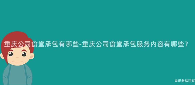 重慶公司食堂承包有哪些-重慶公司食堂承包服務内容有哪些？