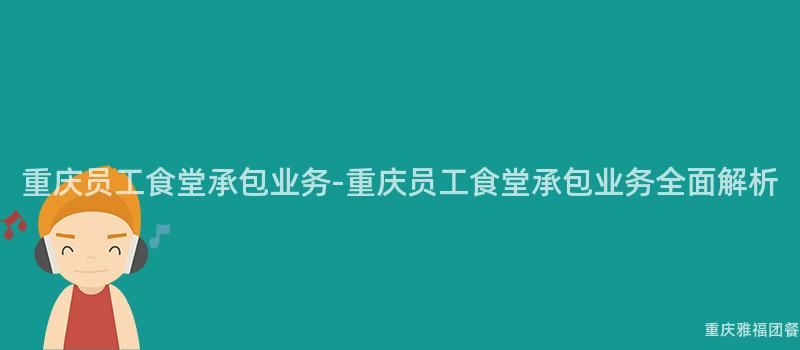 重慶員工食堂承包業務-重慶員工食堂承包業務全面解析