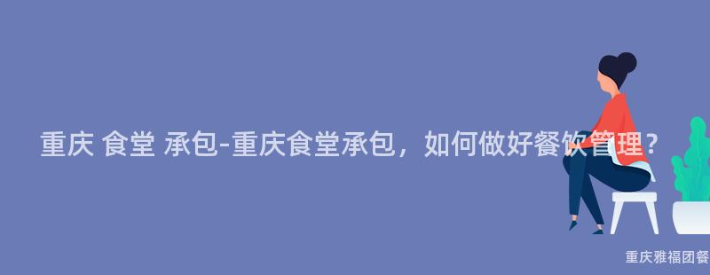 重慶 食堂 承包-重慶食堂承包，如何做好餐飲管理？