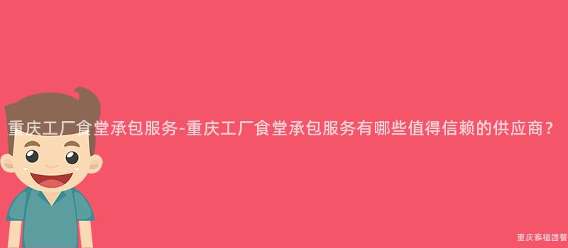 重慶工廠食堂承包服務-重慶工廠食堂承包服務有哪些值得信賴的(Of)供應商？