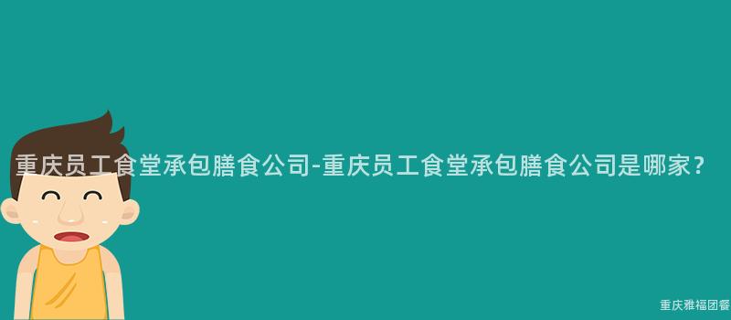 重慶員工食堂承包膳食公司-重慶員工食堂承包膳食公司是哪家？