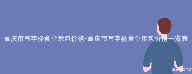 重慶市寫字樓食堂承包價格-重慶市寫字樓食堂承包價格一(One)覽表