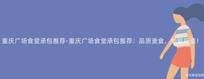 重慶廣場食堂承包推薦-重慶廣場食堂承包推薦：品質美食，物超所值！