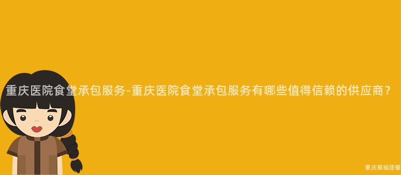 重慶醫院食堂承包服務-重慶醫院食堂承包服務有哪些值得信賴的(Of)供應商？