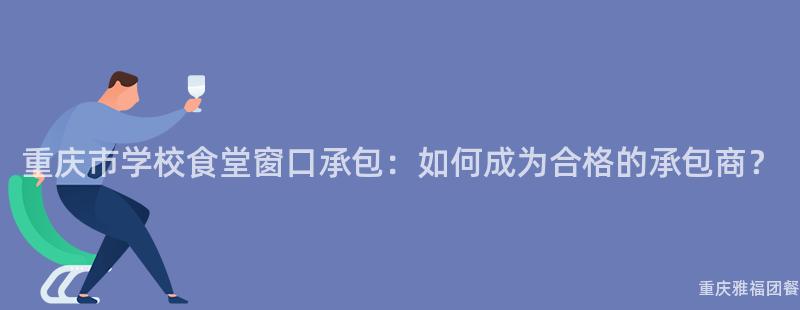 重慶市學校食堂窗口承包：如何成爲(For)合格的(Of)承包商？