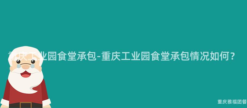 重慶工業園食堂承包-重慶工業園食堂承包情況如何？