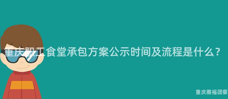 重慶職工食堂承包方案公示時(Hour)間及流程是什麽？