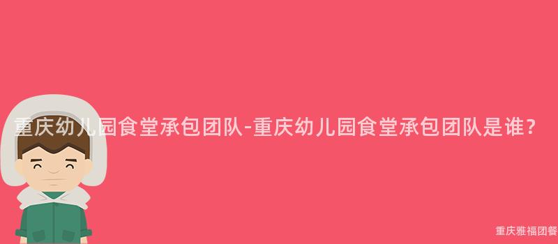 重慶幼兒園食堂承包團隊-重慶幼兒園食堂承包團隊是誰？