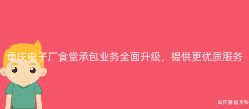 重慶電子廠食堂承包業務全面升級，提供更優質服務