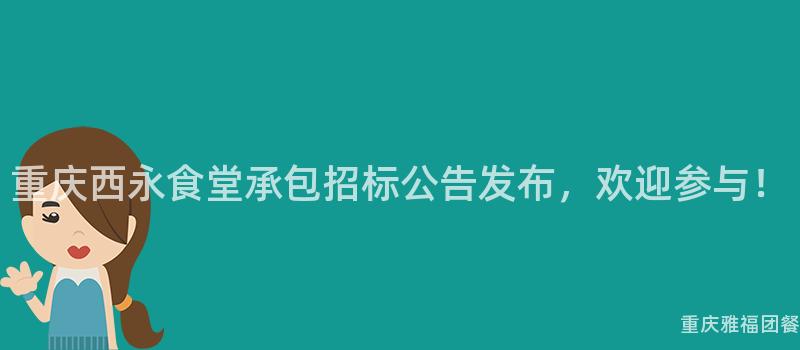 重慶西永食堂承包招标公告發布，歡迎參與！